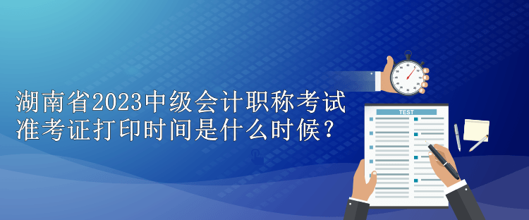 湖南省2023中級會(huì)計(jì)職稱考試準(zhǔn)考證打印時(shí)間是什么時(shí)候？