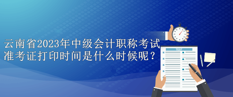 云南省2023年中級(jí)會(huì)計(jì)職稱考試準(zhǔn)考證打印時(shí)間是什么時(shí)候呢？