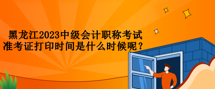 黑龍江2023中級會計職稱考試準考證打印時間是什么時候呢？