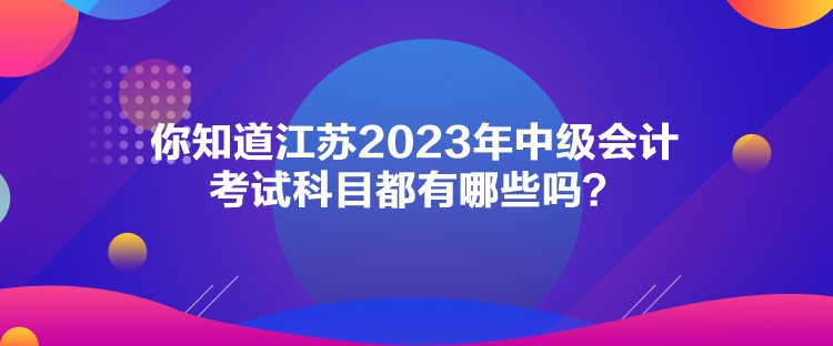 你知道江蘇2023年中級會計(jì)考試科目都有哪些嗎？