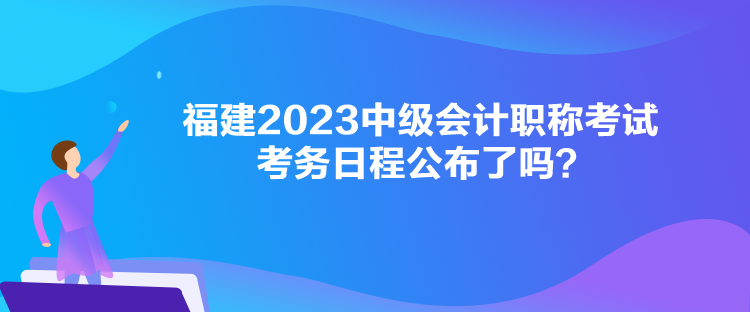 福建2023中級(jí)會(huì)計(jì)職稱考試考務(wù)日程公布了嗎？