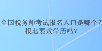 全國稅務(wù)師考試報名入口是哪個？報名要求學歷嗎？