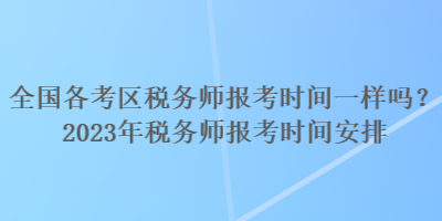 全國(guó)各考區(qū)稅務(wù)師報(bào)考時(shí)間一樣嗎？2023年稅務(wù)師報(bào)考時(shí)間安排