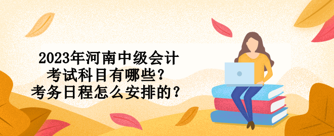 2023年河南中級(jí)會(huì)計(jì)考試科目有哪些？考務(wù)日程怎么安排的？