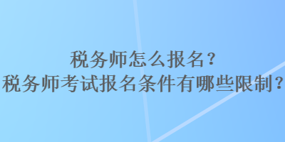 稅務(wù)師怎么報(bào)名？稅務(wù)師考試報(bào)名條件有哪些限制？