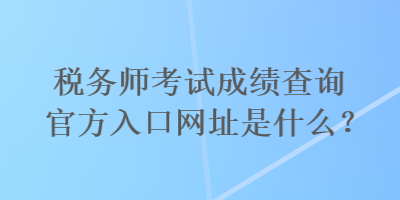 稅務(wù)師考試成績查詢官方入口網(wǎng)址是什么？