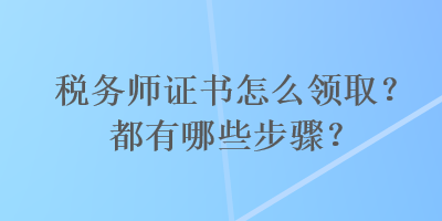 稅務(wù)師證書怎么領(lǐng)取？都有哪些步驟？