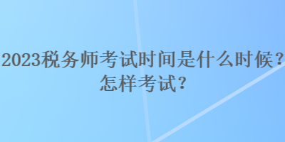 2023稅務(wù)師考試時(shí)間是什么時(shí)候？怎樣考試？