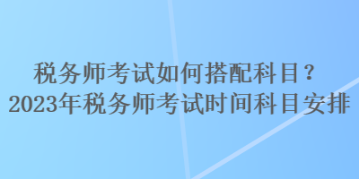 稅務師考試如何搭配科目？2023年稅務師考試時間科目安排