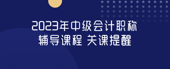 中級會計職稱關(guān)課提醒