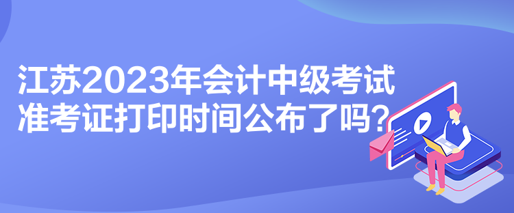 江蘇2023年會(huì)計(jì)中級(jí)考試準(zhǔn)考證打印時(shí)間公布了嗎？