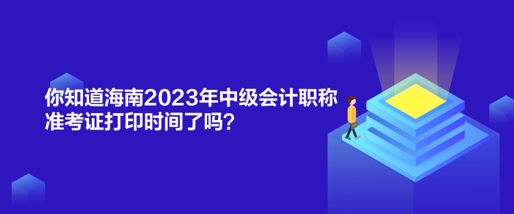 你知道海南2023年中級會計職稱準考證打印時間了嗎？