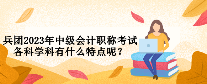 兵團(tuán)2023年中級(jí)會(huì)計(jì)職稱考試各科學(xué)科有什么特點(diǎn)呢？