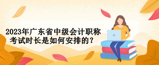 2023年廣東省中級會計職稱考試時長是如何安排的？