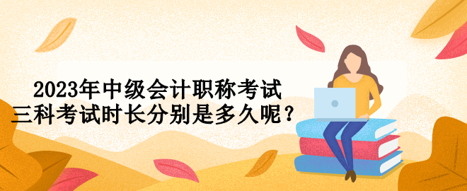 2023年中級會計職稱考試三科考試時長分別是多久呢？