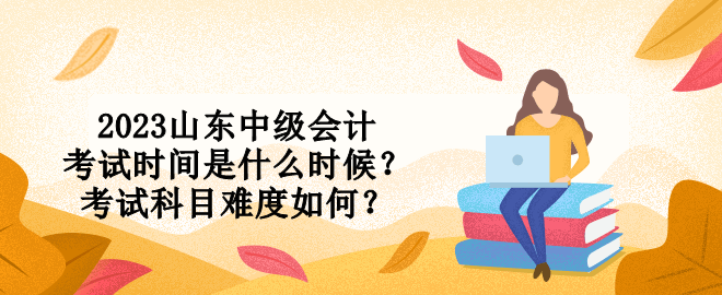 2023山東中級(jí)會(huì)計(jì)考試時(shí)間是什么時(shí)候？考試科目難度如何？