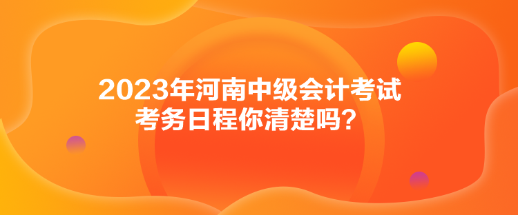 2023年河南中級會計考試考務(wù)日程你清楚嗎？