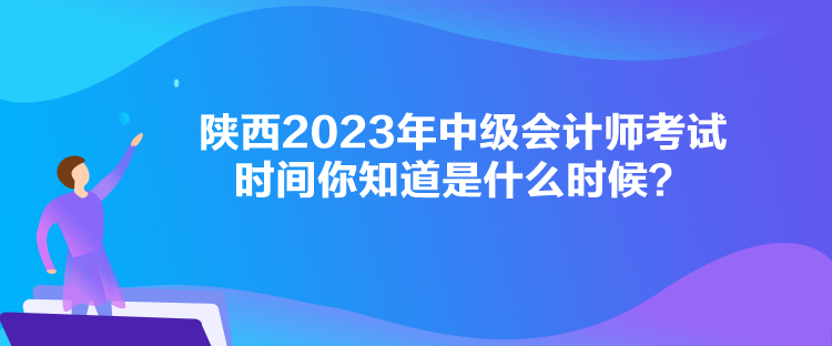 陜西2023年中級(jí)會(huì)計(jì)師考試時(shí)間你知道是什么時(shí)候？