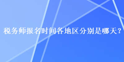 稅務(wù)師報(bào)名時(shí)間各地區(qū)分別是哪天？