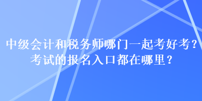 中級會計和稅務師哪門一起考好考？考試的報名入口都在哪里？