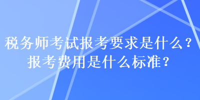 稅務(wù)師考試報(bào)考要求是什么？報(bào)考費(fèi)用是什么標(biāo)準(zhǔn)？