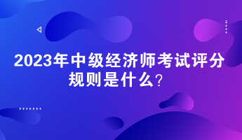 2023年中級(jí)經(jīng)濟(jì)師考試評(píng)分規(guī)則是什么？