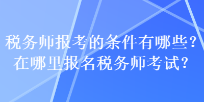 稅務(wù)師報考的條件有哪些？在哪里報名稅務(wù)師考試？