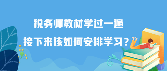 稅務(wù)師教材學(xué)過(guò)一遍接下來(lái)該如何安排學(xué)習(xí)？