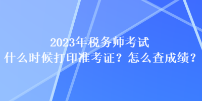 2023年稅務(wù)師考試什么時(shí)候打印準(zhǔn)考證？怎么查成績(jī)？