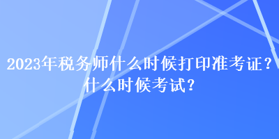 2023年稅務(wù)師什么時(shí)候打印準(zhǔn)考證？什么時(shí)候考試？