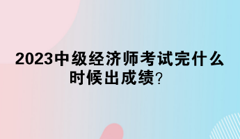 2023中級(jí)經(jīng)濟(jì)師考試完什么時(shí)候出成績(jī)？