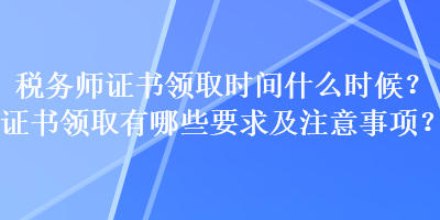 稅務(wù)師證書領(lǐng)取時(shí)間什么時(shí)候？證書領(lǐng)取有哪些要求及注意事項(xiàng)？