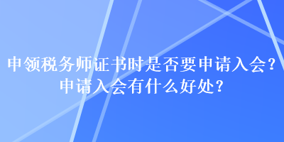 申領(lǐng)稅務(wù)師證書時(shí)是否要申請(qǐng)入會(huì)？申請(qǐng)入會(huì)有什么好處？