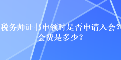 稅務(wù)師證書申領(lǐng)時(shí)是否申請入會(huì)？會(huì)費(fèi)是多少？