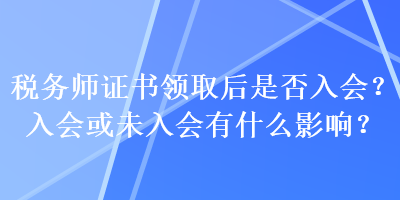 稅務(wù)師證書領(lǐng)取后是否入會？入會或未入會有什么影響？