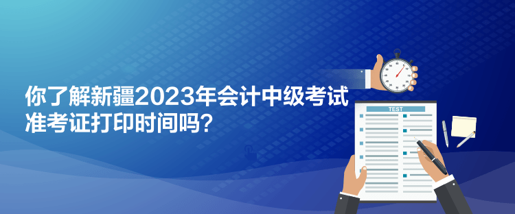 你了解新疆2023年會計中級考試準考證打印時間嗎？