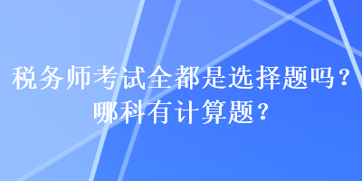 稅務(wù)師考試全都是選擇題嗎？哪科有計算題？