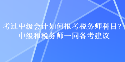 考過中級會計如何報考稅務(wù)師科目？中級和稅務(wù)師一同備考建議