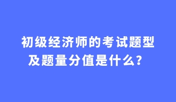 初級經(jīng)濟師的考試題型及題量分值是什么？