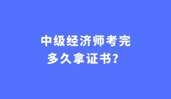 中級(jí)經(jīng)濟(jì)師考完多久拿證書？