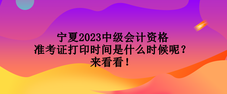 寧夏2023中級(jí)會(huì)計(jì)資格準(zhǔn)考證打印時(shí)間是什么時(shí)候呢？來看看！