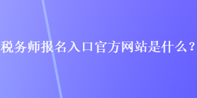 稅務(wù)師報(bào)名入口官方網(wǎng)站是什么？