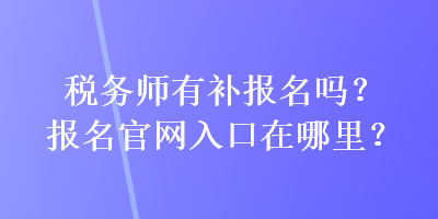 稅務(wù)師有補報名嗎？報名官網(wǎng)入口在哪里？