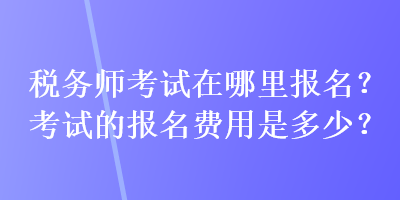 稅務師考試在哪里報名？考試的報名費用是多少？