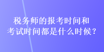 稅務(wù)師的報考時間和考試時間都是什么時候？