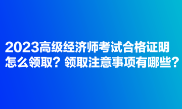 2023高級(jí)經(jīng)濟(jì)師考試合格證明怎么領(lǐng)?。款I(lǐng)取注意事項(xiàng)有哪些？