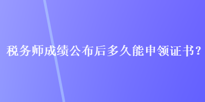 稅務(wù)師成績(jī)公布后多久能申領(lǐng)證書？