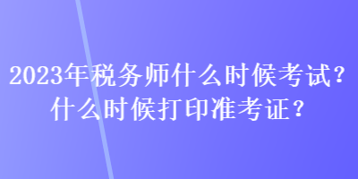 2023年稅務(wù)師什么時候考試？什么時候打印準(zhǔn)考證？