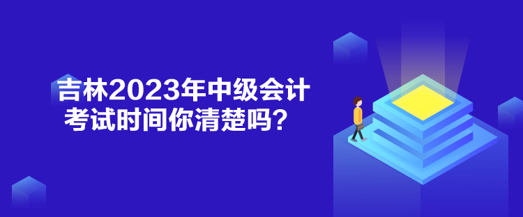 吉林2023年中級會計考試時間你清楚嗎？