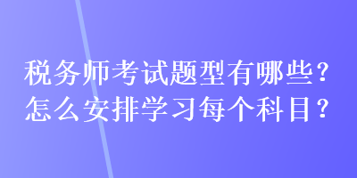 稅務(wù)師考試題型有哪些？怎么安排學(xué)習(xí)每個科目？